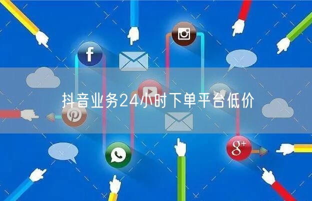 抖音业务24小时下单平台低价