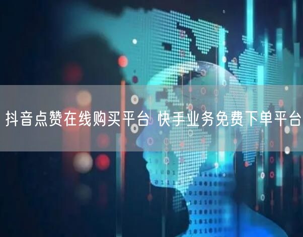 抖音点赞在线购买平台 快手业务免费下单平台
