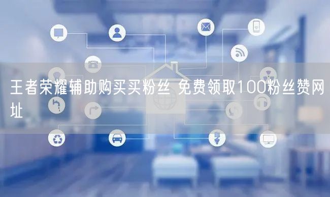 王者荣耀辅助购买买粉丝 免费领取100粉丝赞网址