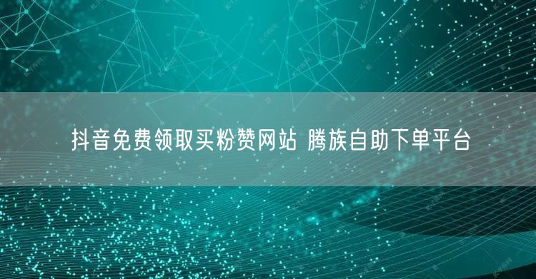 抖音免费领取买粉赞网站 腾族自助下单平台