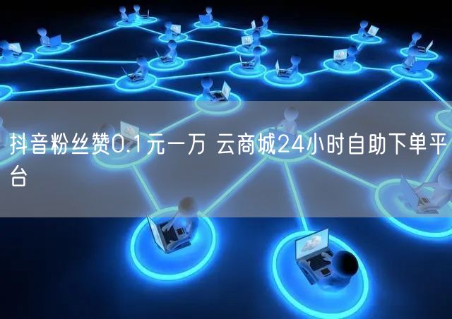 抖音粉丝赞0.1元一万 云商城24小时自助下单平台