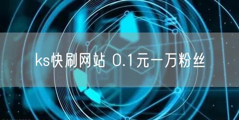 ks快刷网站 0.1元一万粉丝