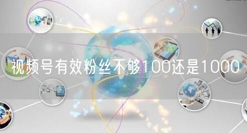 视频号有效粉丝不够100还是1000