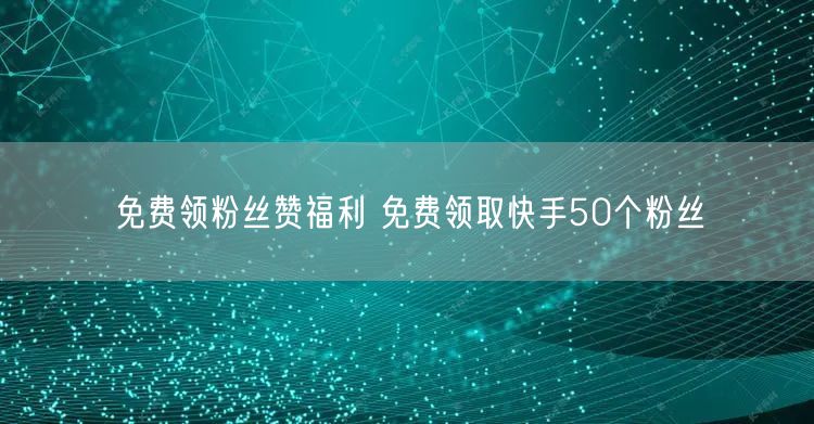免费领粉丝赞福利 免费领取快手50个粉丝