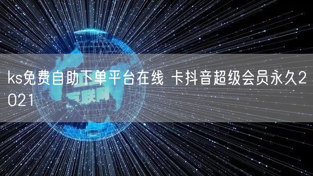 ks免费自助下单平台在线 卡抖音超级会员永久2021