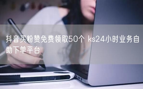 抖音买粉赞免费领取50个 ks24小时业务自助下单平台