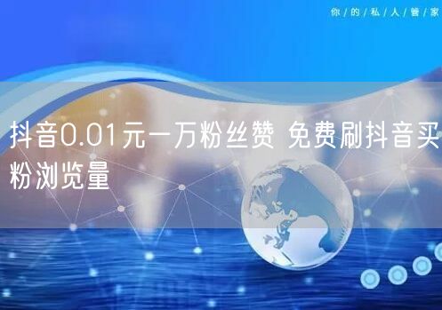 抖音0.01元一万粉丝赞 免费刷抖音买粉浏览量