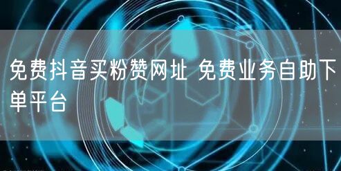免费抖音买粉赞网址 免费业务自助下单平台