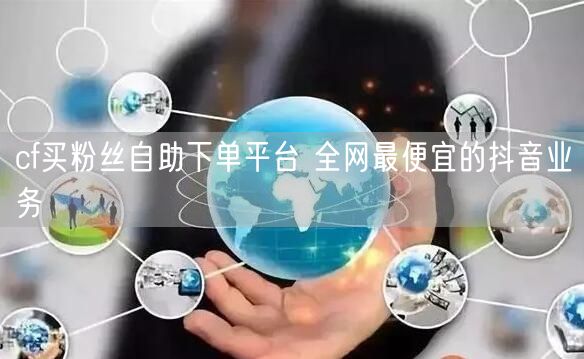 cf买粉丝自助下单平台 全网最便宜的抖音业务