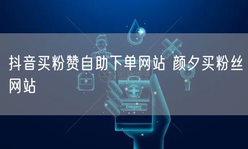 抖音买粉赞自助下单网站 颜夕买粉丝网站