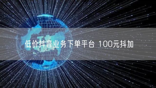 低价抖音业务下单平台 100元抖加