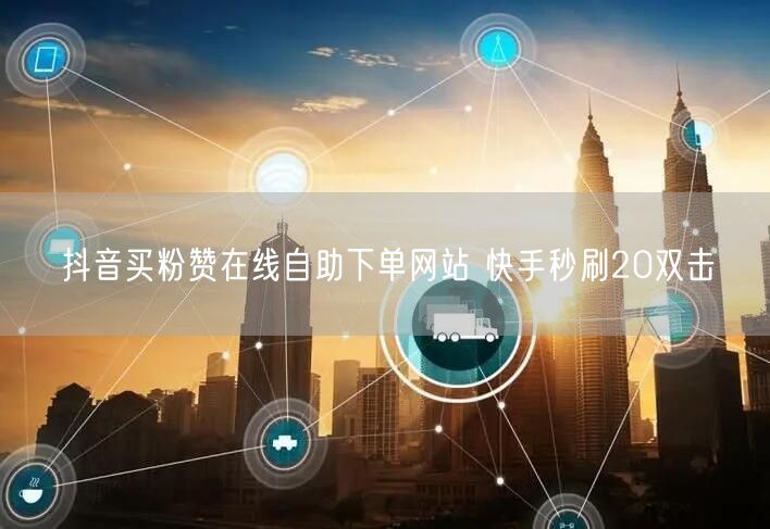 抖音买粉赞在线自助下单网站 快手秒刷20双击