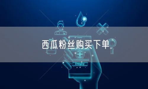 西瓜粉丝购买下单