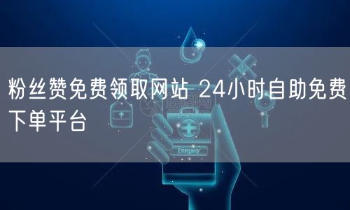 粉丝赞免费领取网站 24小时自助免费下单平台