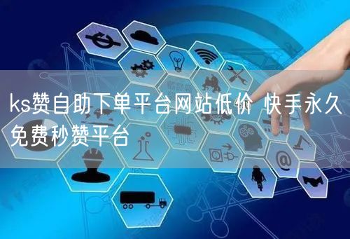 ks赞自助下单平台网站低价 快手永久免费秒赞平台