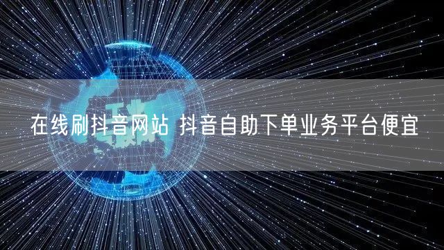 在线刷抖音网站 抖音自助下单业务平台便宜