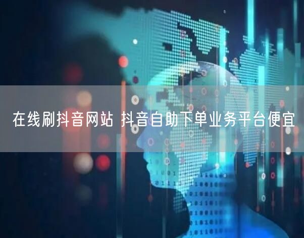 在线刷抖音网站 抖音自助下单业务平台便宜