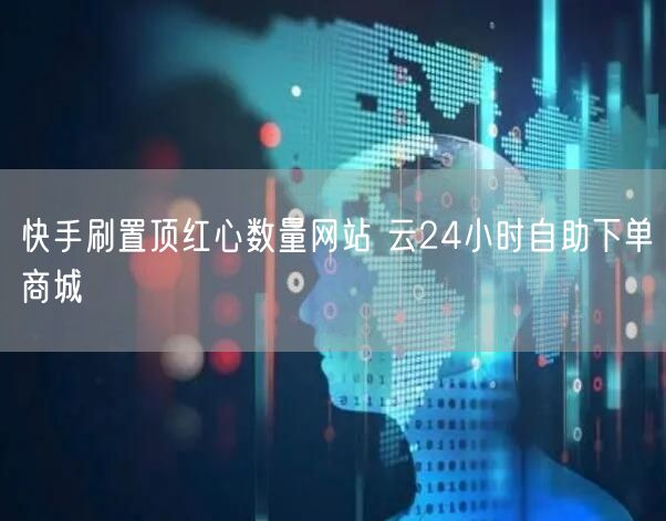 快手刷置顶红心数量网站 云24小时自助下单商城