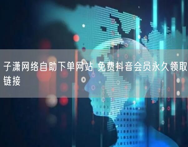 子潇网络自助下单网站 免费抖音会员永久领取链接