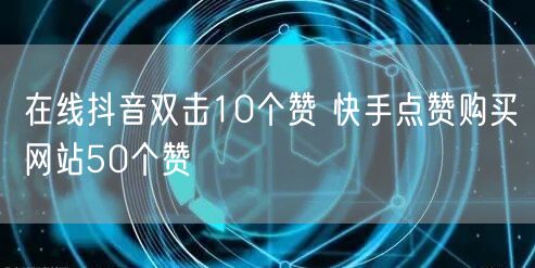 在线抖音双击10个赞 快手点赞购买网站50个赞