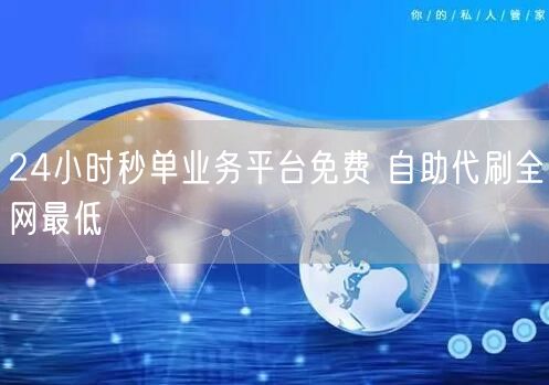 24小时秒单业务平台免费 自助代刷全网最低