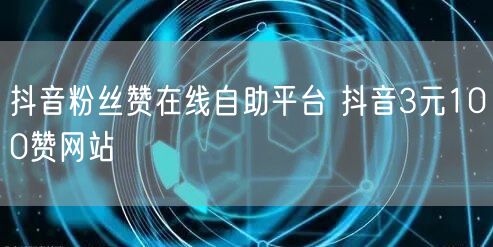 抖音粉丝赞在线自助平台 抖音3元100赞网站