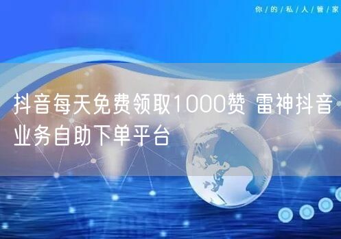 抖音每天免费领取1000赞 雷神抖音业务自助下单平台