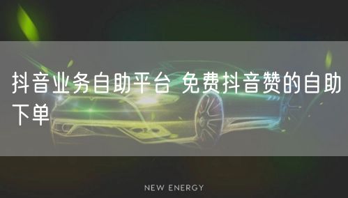 抖音业务自助平台 免费抖音赞的自助下单