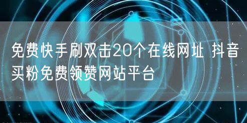 免费快手刷双击20个在线网址 抖音买粉免费领赞网站平台