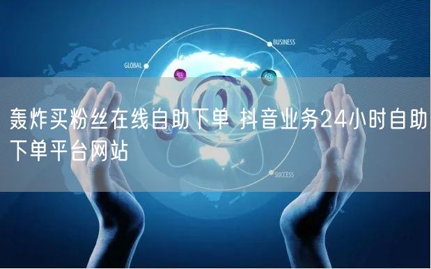 轰炸买粉丝在线自助下单 抖音业务24小时自助下单平台网站