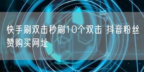 快手刷双击秒刷10个双击 抖音粉丝赞购买网址