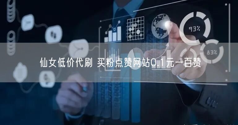 仙女低价代刷 买粉点赞网站0.1元一百赞