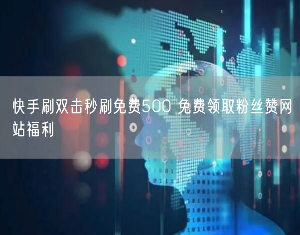 快手刷双击秒刷免费500 免费领取粉丝赞网站福利