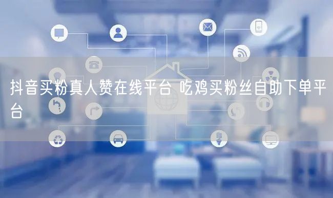 抖音买粉真人赞在线平台 吃鸡买粉丝自助下单平台