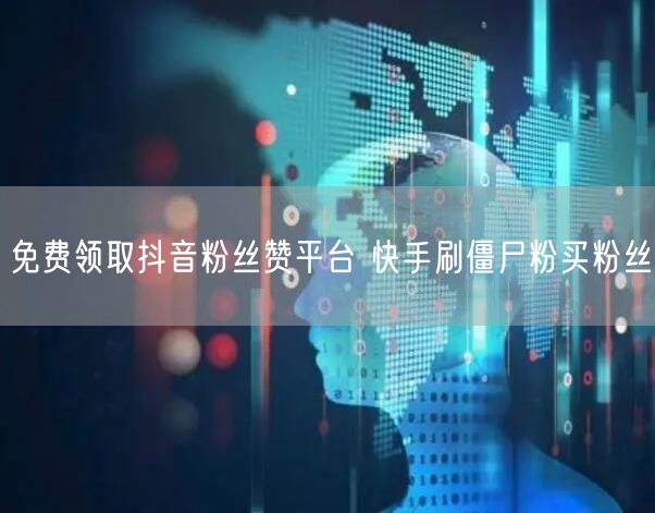 免费领取抖音粉丝赞平台 快手刷僵尸粉买粉丝