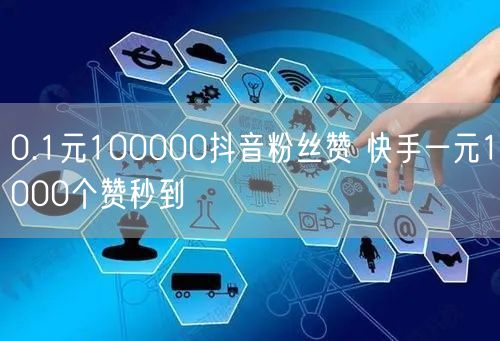 0.1元100000抖音粉丝赞 快手一元1000个赞秒到