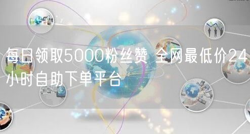 每日领取5000粉丝赞 全网最低价24小时自助下单平台