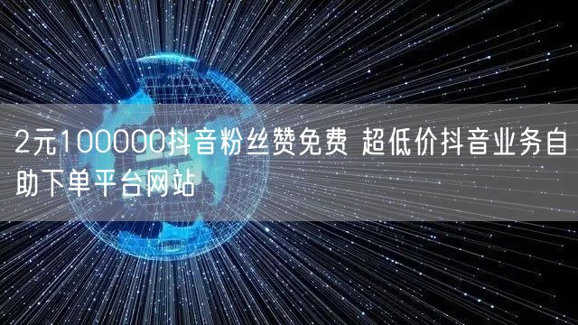 2元100000抖音粉丝赞免费 超低价抖音业务自助下单平台网站
