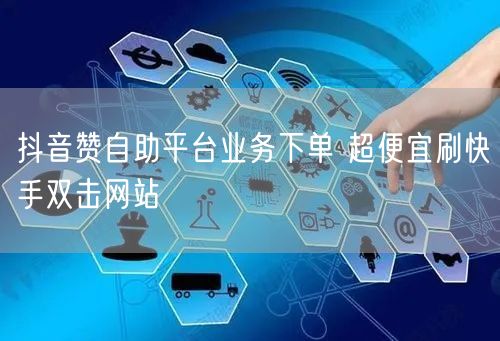 抖音赞自助平台业务下单 超便宜刷快手双击网站