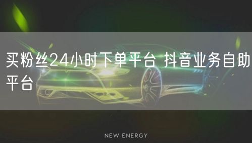 买粉丝24小时下单平台 抖音业务自助平台