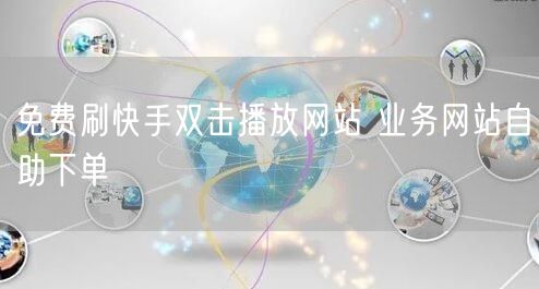 免费刷快手双击播放网站 业务网站自助下单