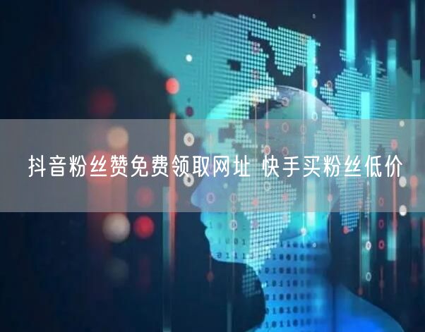 抖音粉丝赞免费领取网址 快手买粉丝低价