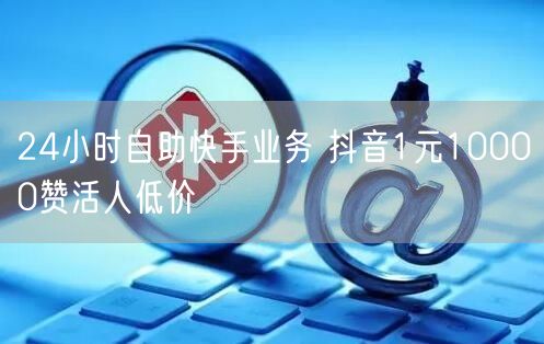 24小时自助快手业务 抖音1元10000赞活人低价
