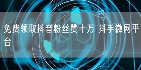 免费领取抖音粉丝赞十万 抖手微网平台