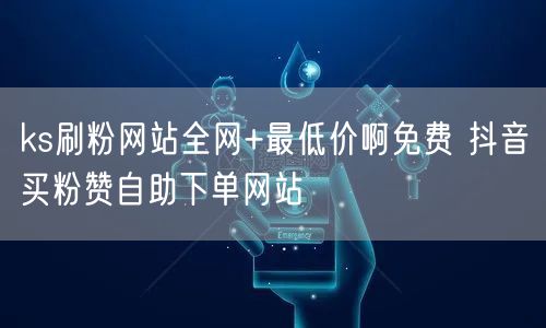 ks刷粉网站全网+最低价啊免费 抖音买粉赞自助下单网站