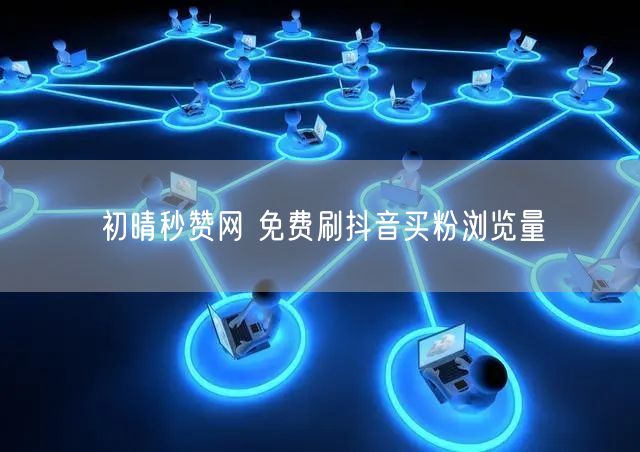 初晴秒赞网 免费刷抖音买粉浏览量
