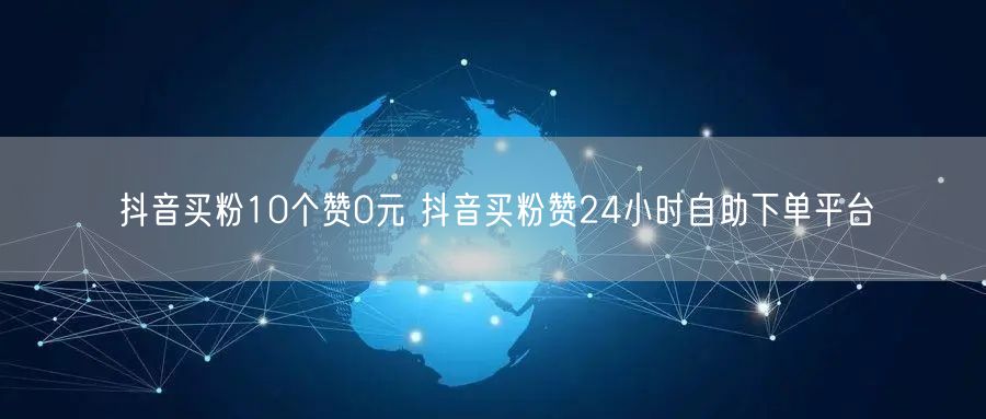 抖音买粉10个赞0元 抖音买粉赞24小时自助下单平台
