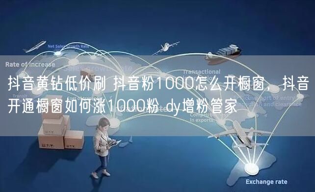 抖音黄钻低价刷 抖音粉1000怎么开橱窗，抖音开通橱窗如何涨1000粉 dy增粉管家