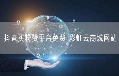 抖音买粉赞平台免费 彩虹云商城网站