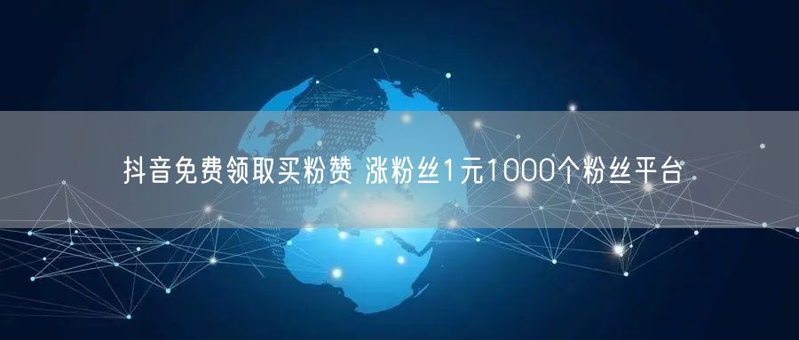 抖音免费领取买粉赞 涨粉丝1元1000个粉丝平台